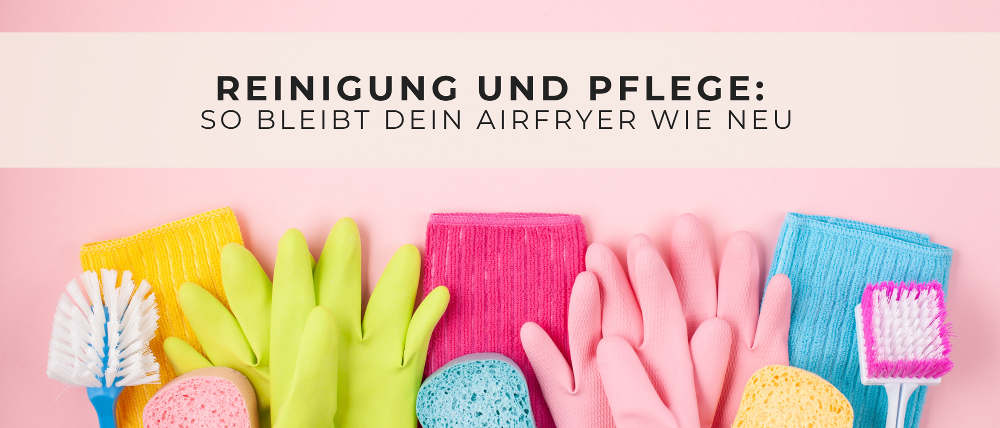 Grafik, die eine Handvoll verschiedener Putzutensilien anzeigt, Von Gummihandschuhen über Putzlappen und Bürsten. Darunter die Aufschrift ‚Reinigung und Pflege: So bleibt dein Airfryer wie neu‘.